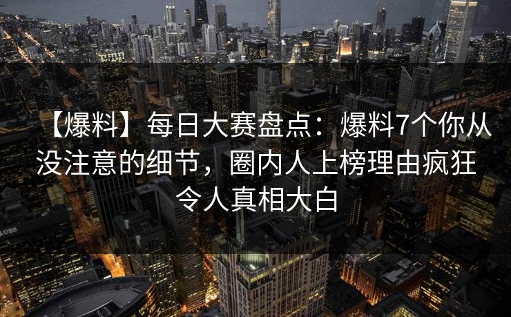 【爆料】每日大赛盘点：爆料7个你从没注意的细节，圈内人上榜理由疯狂令人真相大白