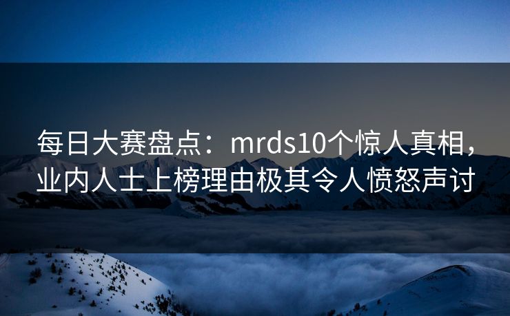 每日大赛盘点：mrds10个惊人真相，业内人士上榜理由极其令人愤怒声讨