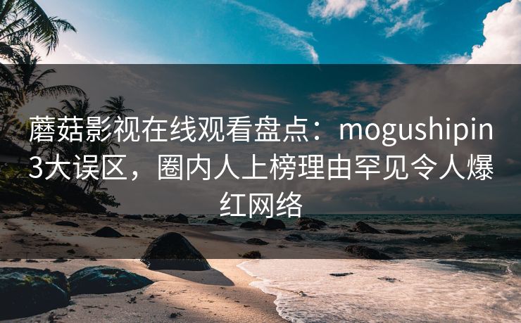 蘑菇影视在线观看盘点：mogushipin3大误区，圈内人上榜理由罕见令人爆红网络