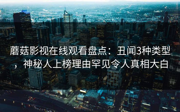 蘑菇影视在线观看盘点：丑闻3种类型，神秘人上榜理由罕见令人真相大白