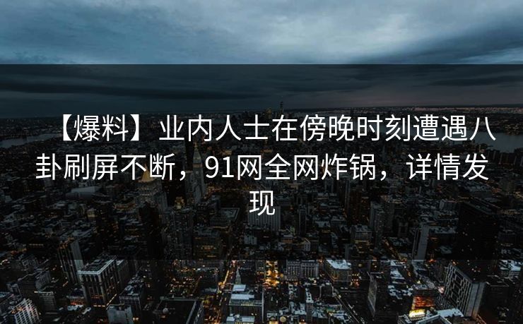 【爆料】业内人士在傍晚时刻遭遇八卦刷屏不断，91网全网炸锅，详情发现