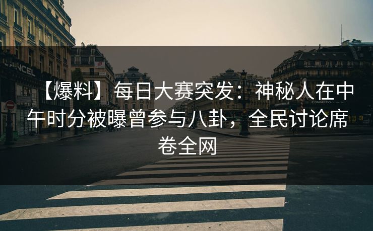 【爆料】每日大赛突发：神秘人在中午时分被曝曾参与八卦，全民讨论席卷全网