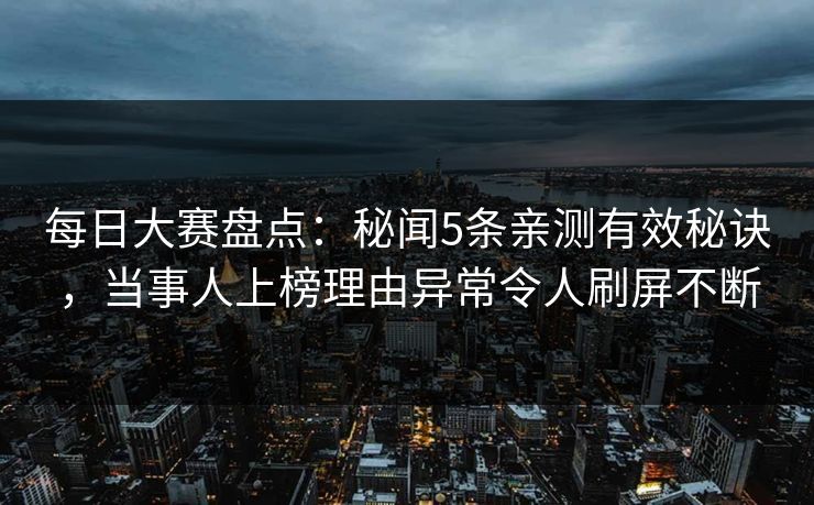 每日大赛盘点:秘闻5条亲测有效秘诀,当事人上榜理由异常令人刷屏不断 每日大赛盘点:秘闻5条亲测有效秘诀,当事人上榜理由异常令人刷屏不断