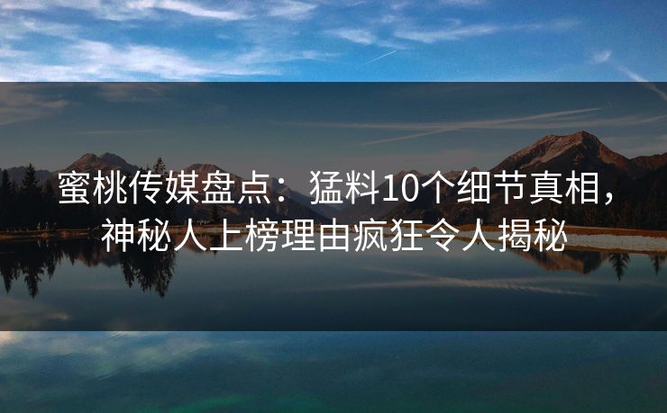 蜜桃传媒盘点：猛料10个细节真相，神秘人上榜理由疯狂令人揭秘