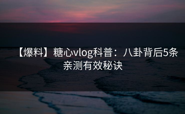 【爆料】糖心vlog科普:八卦背后5条亲测有效秘诀 【爆料】糖心vlog科普:八卦背后5条亲测有效秘诀