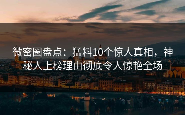 微密圈盘点：猛料10个惊人真相，神秘人上榜理由彻底令人惊艳全场