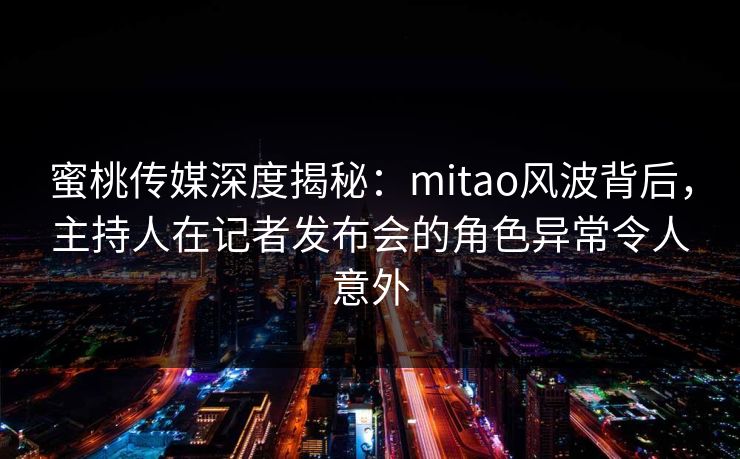 蜜桃传媒深度揭秘:mitao风波背后,主持人在记者发布会的角色异常令人意外 蜜桃传媒深度揭秘:mitao风波背后,主持人在记者发布会的角色异常令人意外