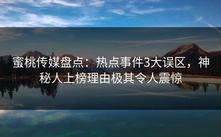 蜜桃传媒盘点：热点事件3大误区，神秘人上榜理由极其令人震惊