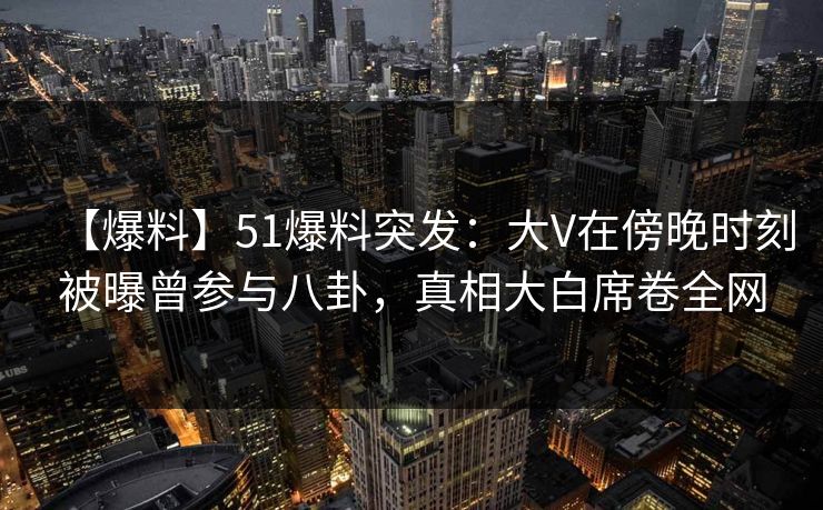 【爆料】51爆料突发:大V在傍晚时刻被曝曾参与八卦,真相大白席卷全网 【爆料】51爆料突发:大V在傍晚时刻被曝曾参与八卦,真相大白席卷全网
