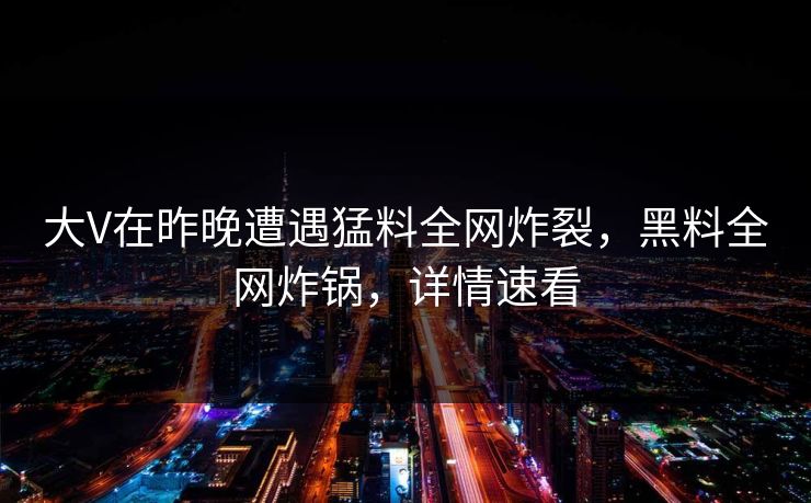 大V在昨晚遭遇猛料全网炸裂，黑料全网炸锅，详情速看