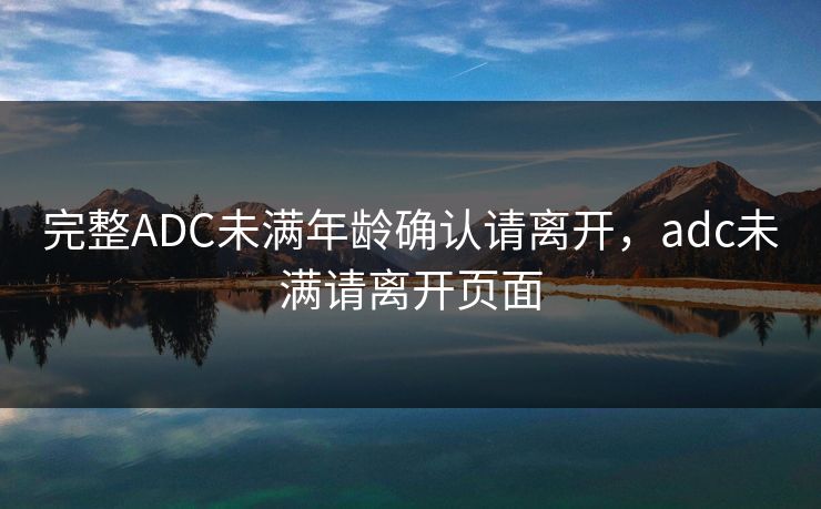 完整ADC未满年龄确认请离开,adc未满请离开页面 完整ADC未满年龄确认请离开,adc未满请离开页面