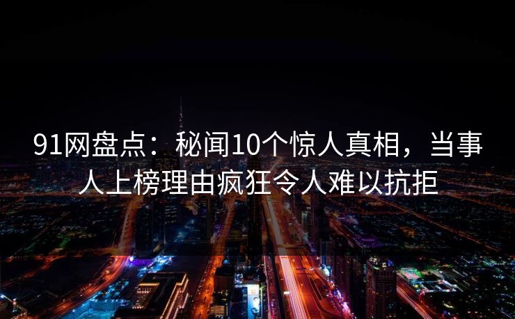 91网盘点:秘闻10个惊人真相,当事人上榜理由疯狂令人难以抗拒 91网盘点:秘闻10个惊人真相,当事人上榜理由疯狂令人难以抗拒
