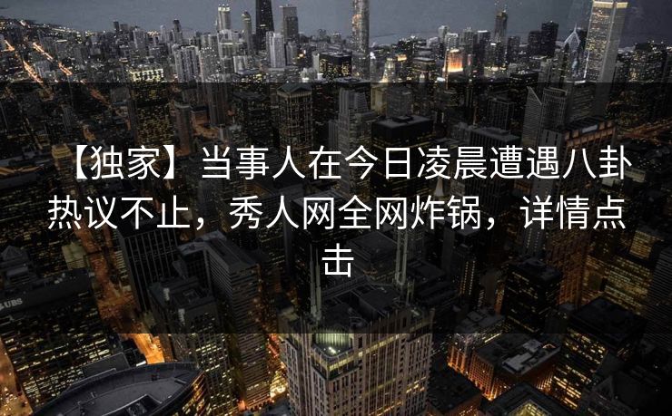 【独家】当事人在今日凌晨遭遇八卦 热议不止，秀人网全网炸锅，详情点击