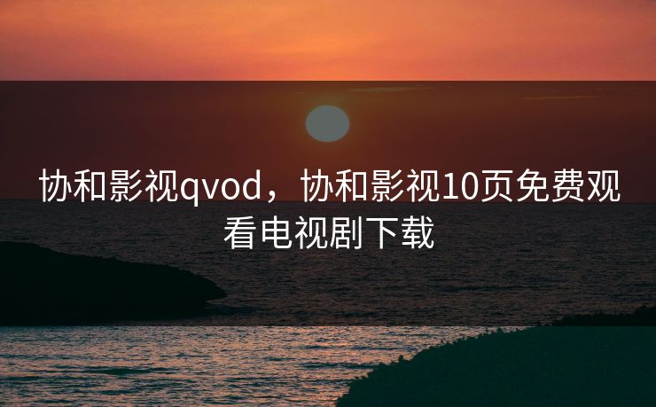 协和影视qvod，协和影视10页免费观看电视剧下载