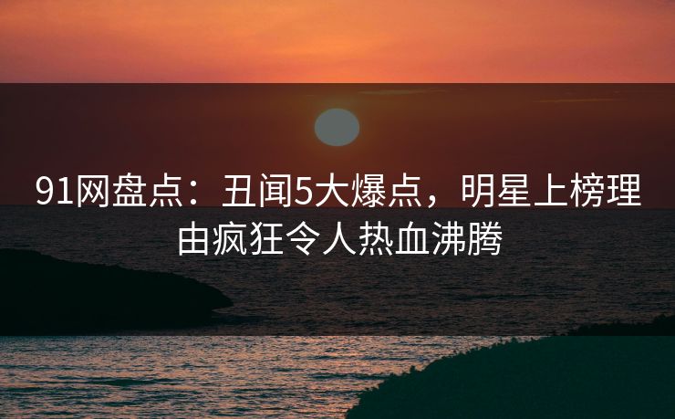 91网盘点:丑闻5大爆点,明星上榜理由疯狂令人热血沸腾 91网盘点:丑闻5大爆点,明星上榜理由疯狂令人热血沸腾