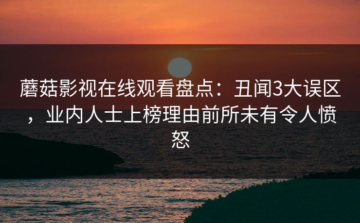 蘑菇影视在线观看盘点：丑闻3大误区，业内人士上榜理由前所未有令人愤怒