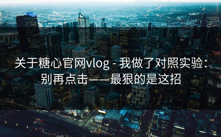 关于糖心官网vlog - 我做了对照实验:别再点击——最狠的是这招 关于糖心官网vlog - 我做了对照实验:别再点击——最狠的是这招