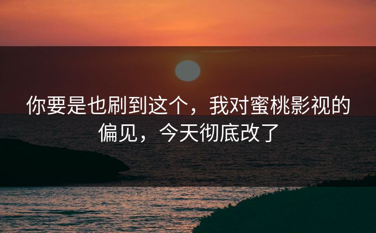 你要是也刷到这个，我对蜜桃影视的偏见，今天彻底改了