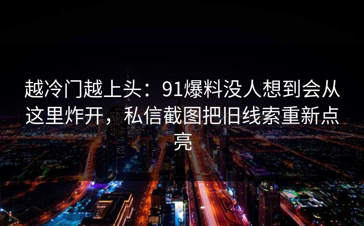 越冷门越上头:91爆料没人想到会从这里炸开,私信截图把旧线索重新点亮 越冷门越上头:91爆料没人想到会从这里炸开,私信截图把旧线索重新点亮