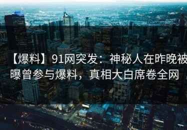 【爆料】91网突发：神秘人在昨晚被曝曾参与爆料，真相大白席卷全网