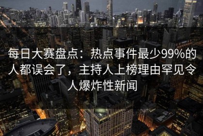 每日大赛盘点：热点事件最少99%的人都误会了，主持人上榜理由罕见令人爆炸性新闻