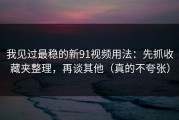 我见过最稳的新91视频用法：先抓收藏夹整理，再谈其他（真的不夸张）