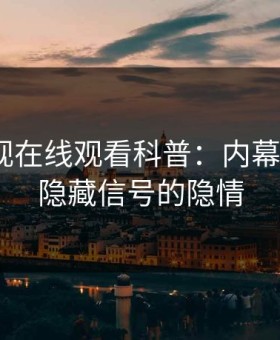 蘑菇影视在线观看科普：内幕背后9个隐藏信号的隐情