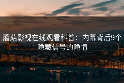 蘑菇影视在线观看科普：内幕背后9个隐藏信号的隐情