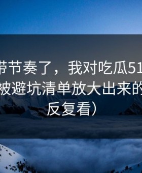 别再被带节奏了，我对吃瓜51的偏见，其实是被避坑清单放大出来的（建议反复看）