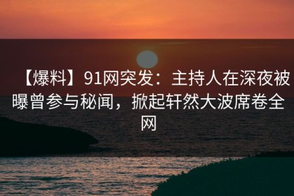 【爆料】91网突发：主持人在深夜被曝曾参与秘闻，掀起轩然大波席卷全网