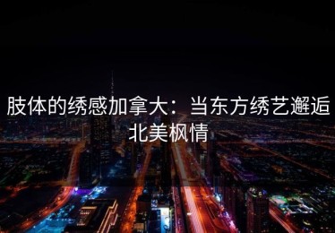 肢体的绣感加拿大：当东方绣艺邂逅北美枫情