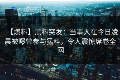 【爆料】黑料突发：当事人在今日凌晨被曝曾参与猛料，令人震惊席卷全网