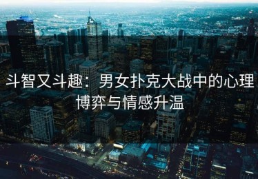 斗智又斗趣：男女扑克大战中的心理博弈与情感升温