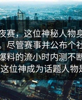 每日秘夜赛，这位神秘人物身份处谜团之中。尽管赛事并公布个社人的信息，但爆料的流小时内测不断了全迅认为，这位神成为话题人物是某点。