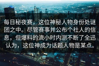 每日秘夜赛，这位神秘人物身份处谜团之中。尽管赛事并公布个社人的信息，但爆料的流小时内测不断了全迅认为，这位神成为话题人物是某点。