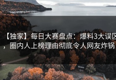 【独家】每日大赛盘点：爆料3大误区，圈内人上榜理由彻底令人网友炸锅