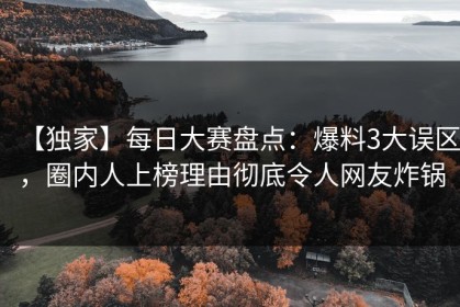 【独家】每日大赛盘点：爆料3大误区，圈内人上榜理由彻底令人网友炸锅