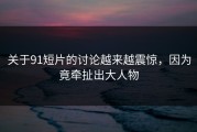 关于91短片的讨论越来越震惊，因为竟牵扯出大人物