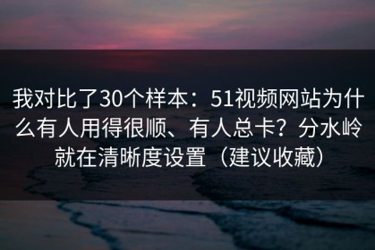 我对比了30个样本：51视频网站为什么有人用得很顺、有人总卡？分水岭就在清晰度设置（建议收藏）