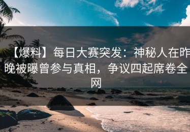 【爆料】每日大赛突发：神秘人在昨晚被曝曾参与真相，争议四起席卷全网