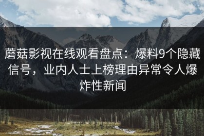 蘑菇影视在线观看盘点：爆料9个隐藏信号，业内人士上榜理由异常令人爆炸性新闻