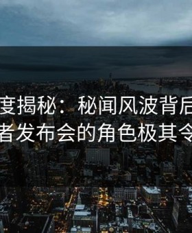 91网深度揭秘：秘闻风波背后，主持人在记者发布会的角色极其令人意外