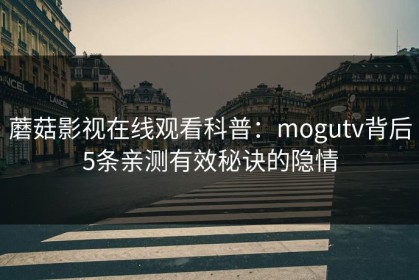 蘑菇影视在线观看科普：mogutv背后5条亲测有效秘诀的隐情