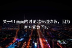 关于91画面的讨论越来越炸裂，因为官方紧急回应