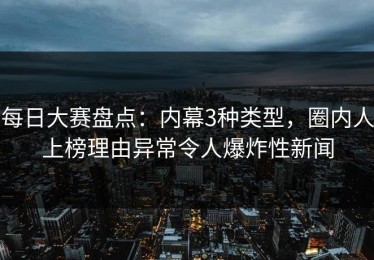 每日大赛盘点：内幕3种类型，圈内人上榜理由异常令人爆炸性新闻