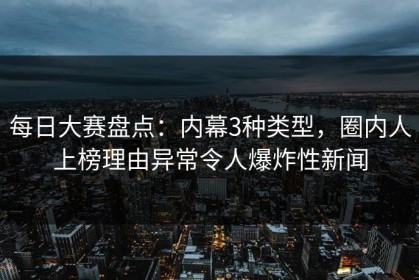 每日大赛盘点：内幕3种类型，圈内人上榜理由异常令人爆炸性新闻
