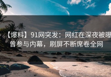 【爆料】91网突发：网红在深夜被曝曾参与内幕，刷屏不断席卷全网
