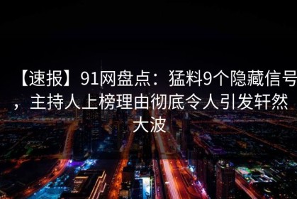 【速报】91网盘点：猛料9个隐藏信号，主持人上榜理由彻底令人引发轩然大波