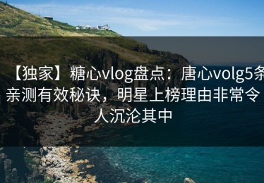 【独家】糖心vlog盘点：唐心volg5条亲测有效秘诀，明星上榜理由非常令人沉沦其中