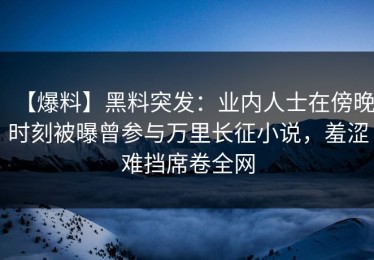 【爆料】黑料突发：业内人士在傍晚时刻被曝曾参与万里长征小说，羞涩难挡席卷全网